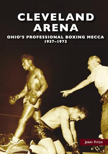Cleveland Arena : Ohios Professional Boxing Mecca; 1937-1973