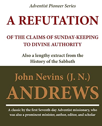 A Refutation of the Claims of Sunday-keeping to Divine Authority: also a lengthy extract from the History of the Sabbath
A Refutation of the Claims of Sunday-keeping to Divine Authority: also a lengthy extract from the History of the Sabbath