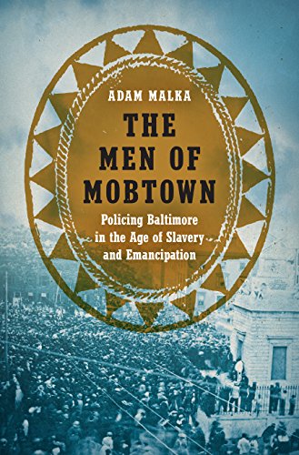 Men of Mobtown : Policing Baltimore in the Age of Slavery and Emancipation