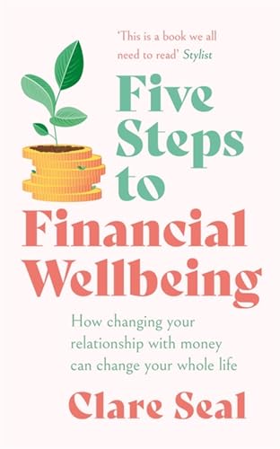 Five Steps to Financial Wellbeing: How Changing Your Relationship with Money Can Change Your Whole L
Five Steps to Financial Wellbeing: How Changing Your Relationship with Money Can Change Your Whole L