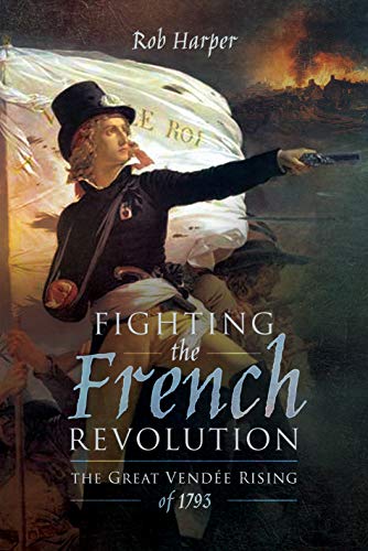 Fighting the French Revolution : The Great Vendée Rising of 1793