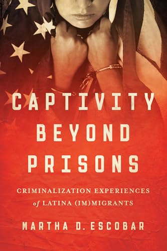 Captivity Beyond Prisons : Criminalization Experiences of Latina (Im)migrants