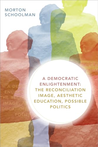 A Democratic Enlightenment: The Reconciliation Image, Aesthetic Education, Possible Politics
A Democratic Enlightenment: The Reconciliation Image, Aesthetic Education, Possible Politics