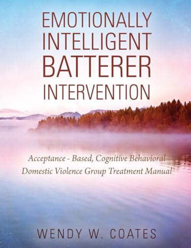 Emotionally Intelligent Batterer Intervention: Acceptance-Based, Cognitive Behavioral Domestic Violence Group Treatment Manual
Emotionally Intelligent Batterer Intervention: Acceptance-Based, Cognitive Behavioral Domestic Violence Group Treatment Manual