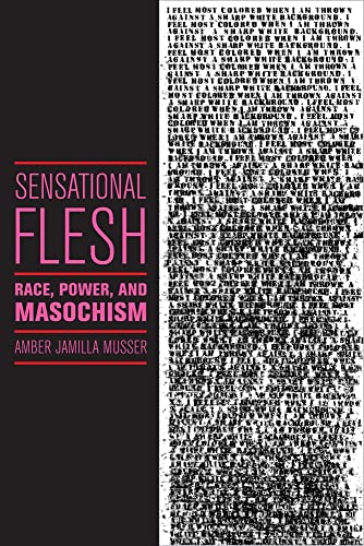 Sensational Flesh: Race, Power, and Masochism (Sexual Cultures, 43)