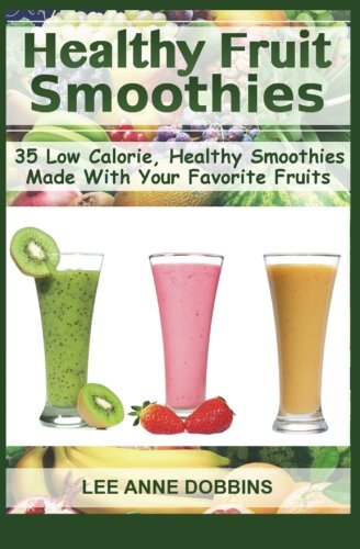 Healthy Fruit Smoothies: 35 Low Calorie, Healthy Smoothies Made With Your Favorite Fruits
Healthy Fruit Smoothies: 35 Low Calorie, Healthy Smoothies Made With Your Favorite Fruits