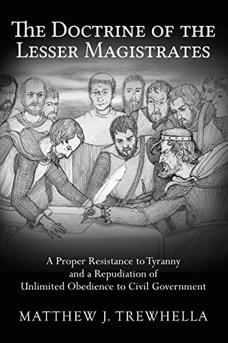 The Doctrine of the Lesser Magistrates: A Proper Resistance to Tyranny and a Repudiation of Unlimited Obedience to Civil Government
The Doctrine of the Lesser Magistrates: A Proper Resistance to Tyranny and a Repudiation of Unlimited Obedience to Civil Government