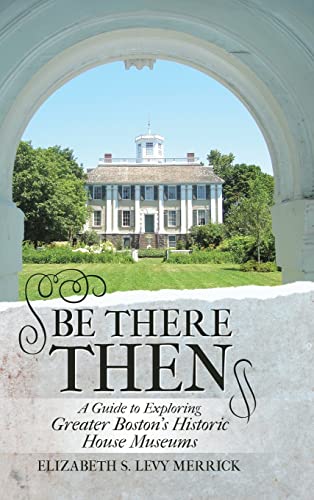 Be There Then: A Guide to Exploring Greater Boston*s Historic House Museums