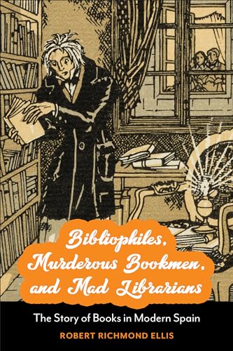 Bibliophiles, Murderous Bookmen, and Mad Librarians: The Story of Books in Modern Spain (Toronto Iberic)