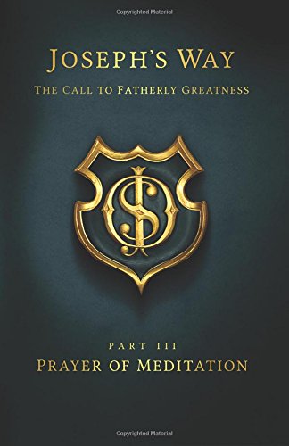 Joseph's Way: The Call to Fatherly Greatness: Part III: Prayer of Meditation