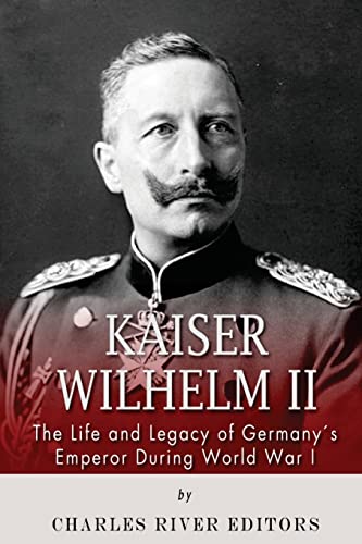 Kaiser Wilhelm II: The Life and Legacy of Germanys Emperor during World War I