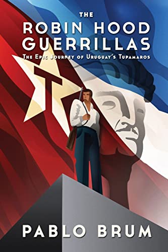 The Robin Hood Guerrillas: The Epic Journey of Uruguays Tupamaros