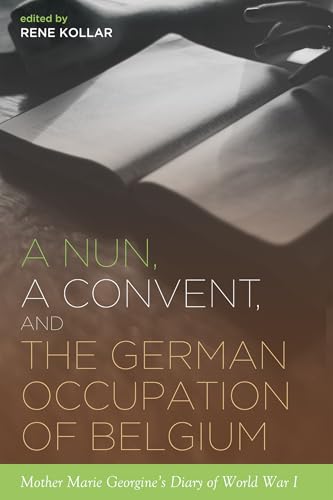 A Nun, a Convent, and the German Occupation of Belgium: Mother Marie Georgine's Diary of World War I
A Nun, a Convent, and the German Occupation of Belgium: Mother Marie Georgine's Diary of World War I