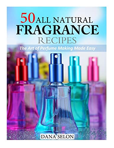 50 All Natural Fragrance Recipes : The Art of Perfume Making Made Easy