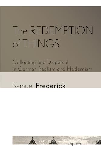 The Redemption of Things: Collecting and Dispersal in German Realism and Modernism (Signale: Modern German Letters, Cultures, and Thought)