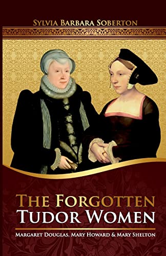 The Forgotten Tudor Women : Margaret Douglas, Mary Howard and Mary Shelton