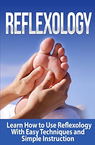 Reflexology : Learn How to Use Reflexology With Easy Techniques and Simple Instruction