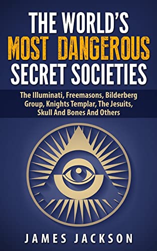 

World's Most Dangerous Secret Societies : The Illuminati, Freemasons, Bilderberg Group, Knights Templar, the Jesuits, Skull and Bones and Others