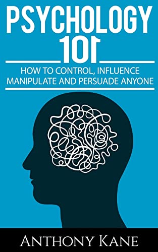 Psychology 101 : How to Control, Influence, Manipulate and Persuade Anyone