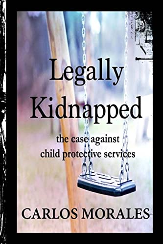 Legally Kidnapped : The Case Against Child Protective Services
