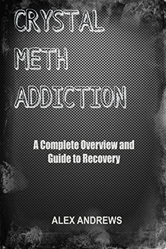 Crystal Meth Addiction : A Complete Overview and Guide to Recovery