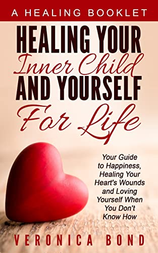 

Healing Your Inner Child and Yourself for Life : Your Guide to Happiness, Healing Your Heart's Wounds and Loving Yourself When You Don't Know How