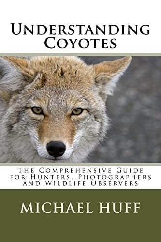 Understanding Coyotes : The Comprehensive Guide for Hunters, Photographers and Wildlife Observers