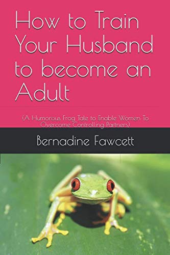 How to Train Your Husband to become an Adult: (A Humorous Frog Tale to Enable Women To Overcome Controlling Partners)
How to Train Your Husband to become an Adult: (A Humorous Frog Tale to Enable Women To Overcome Controlling Partners)