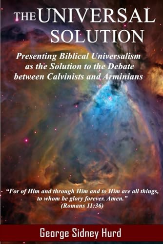 The Universal Solution: Presenting Biblical Universalism as the Solution to the Debate between Calvinists and Arminians
The Universal Solution: Presenting Biblical Universalism as the Solution to the Debate between Calvinists and Arminians