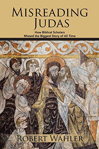 Misreading Judas : How Biblical Scholars Missed the Biggest Story of All Time