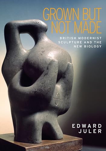 Grown but not made : British Modernist sculpture and the New Biology