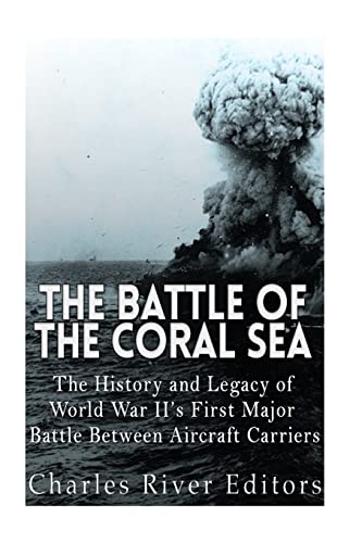 

The Battle of the Coral Sea: The History and Legacy of World War II's First Major Battle Between Aircraft Carriers