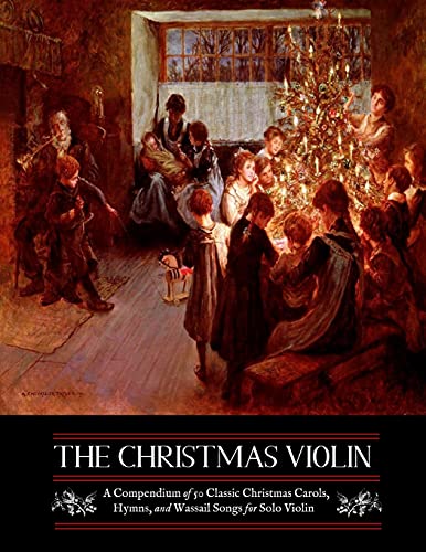 Christmas Violin : A Compendium of Fifty Classic Christmas Carols, Hymns, and Wassailing Songs for Solo Violin