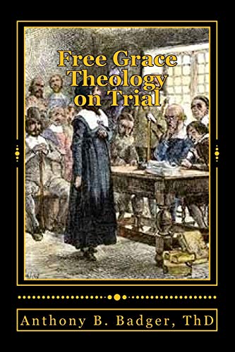 Free Grace Theology on Trial : A Refutation of Historical Protestant Soteriology