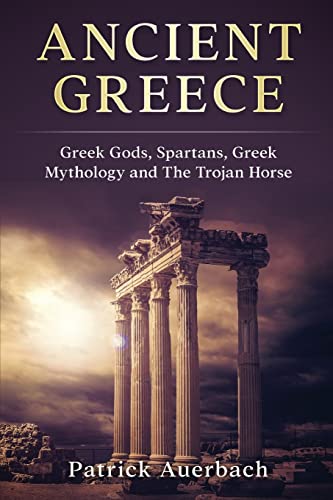 Ancient Greece : Greek Gods, Spartans, Greek Mythology and the Trojan Horse