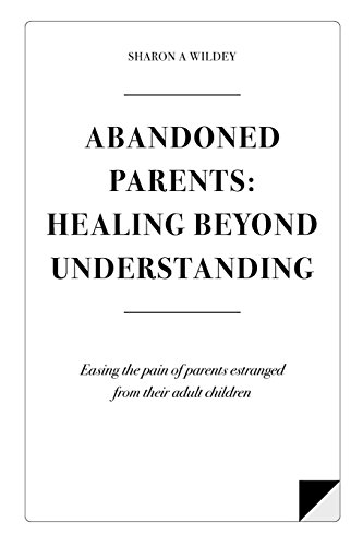 Abandoned Parents: Healing Beyond Understanding. Easing the Pain of Parents Abandoned by Their Adult Children
Abandoned Parents: Healing Beyond Understanding. Easing the Pain of Parents Abandoned by Their Adult Children