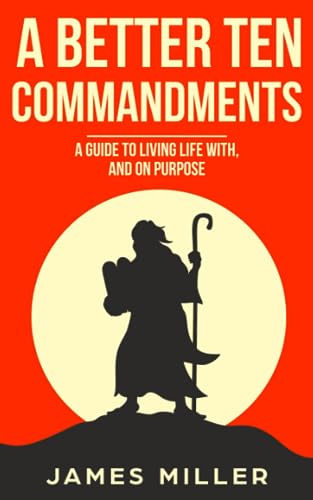 A Better Ten Commandments: A guide to living life with, and on purpose