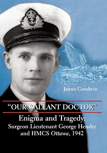 Our Gallant Doctor : Enigma And Tragedy - Surgeon Lieutenant George Hendry And HMCS Ottawa, 1942