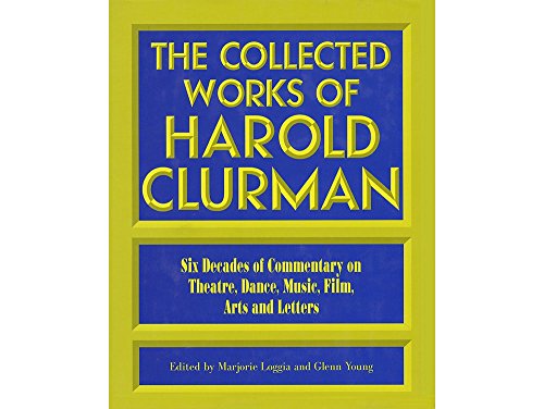 The Collected Works of Harold Clurman: Six Decades of Commentary on Theatre, Dance, Music, Film, ...