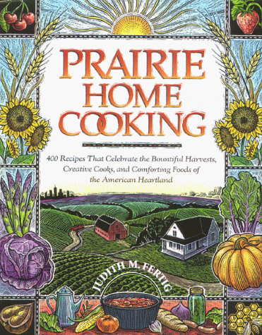 Prairie Home Cooking: 400 Recipes that Celebrate the Bountiful Harvests, Creative Cooks, and Comf...