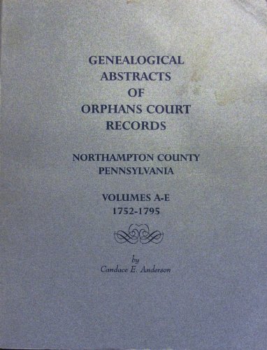Genealogical Abstracts of Orphans Court Records, Northampton County, Pennsylvania - Volumes A-E 1...