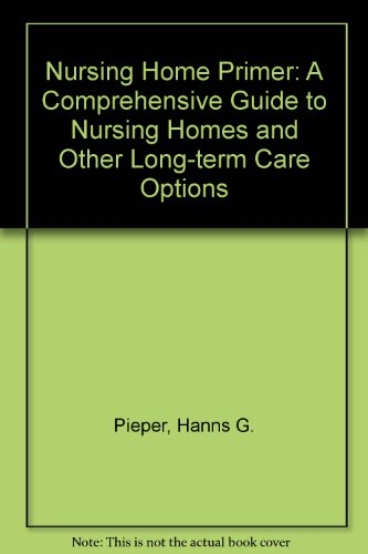 The Nursing Home Primer: A Comprehensive Guide to Nursing Homes and Other Long-Term Options