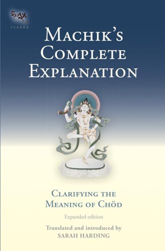Machik's Complete Explanation: Clarifying the Meaning of Chöd: A Complete Explanation of Casting ...
