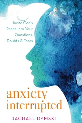 Anxiety Interrupted: Invite Gods Peace into Your Questions, Doubts, and Fears