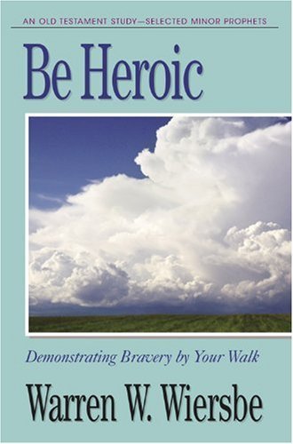 Be Heroic (Minor Prophets): Demonstrating Bravery by Your Walk (The BE Series Commentary)