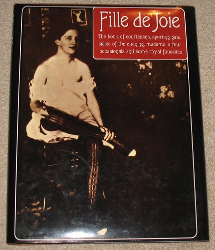 FILLE DE JOIE: The Book of Courtesans, Sporting Girls, Ladies of the Evening, Madams, a Few Occas...