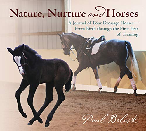Nature, Nurture and Horses A Journal of Four Dressage Horses in Training from Birth through the F...