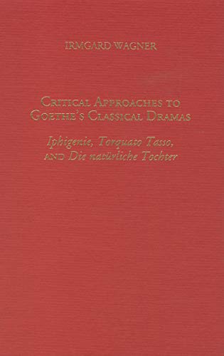 Critical Approaches to Goethe's Classical Dramas Iphigenie, Torquato Tasso, and Die Naturliche To...