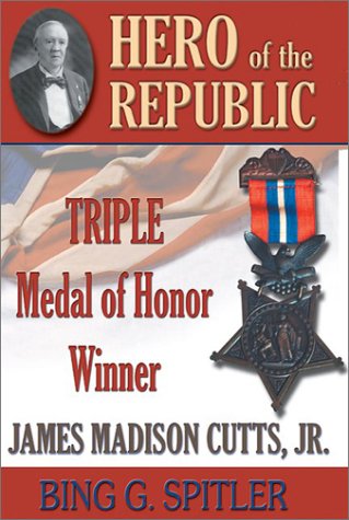 Hero of the Republic: The Biography of Triple Medal of Honor Winner, James Madison Cutts, Jr.