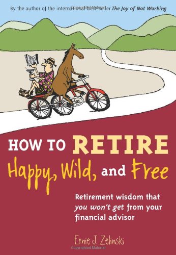 How to Retire Happy, Wild, and Free: Retirement Wisdom That You Won't Get from Your Financial Adv...